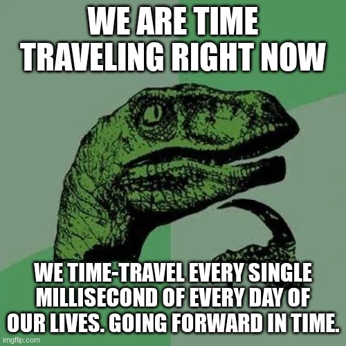 Just think about it. | WE ARE TIME TRAVELING RIGHT NOW; WE TIME-TRAVEL EVERY SINGLE MILLISECOND OF EVERY DAY OF OUR LIVES. GOING FORWARD IN TIME. | image tagged in raptor asking questions,time travel,time traveler,think about it | made w/ Imgflip meme maker