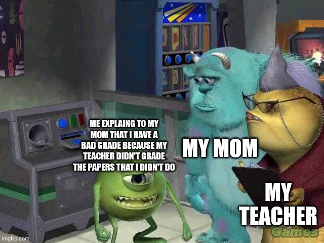I could've sworn I turned it in | MY MOM; ME EXPLAING TO MY MOM THAT I HAVE A BAD GRADE BECAUSE MY TEACHER DIDN'T GRADE THE PAPERS THAT I DIDN'T DO; MY TEACHER | image tagged in mike wazowski trying to explain,funny,memes,funny memes,school | made w/ Imgflip meme maker