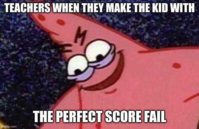Evil Patrick  | TEACHERS WHEN THEY MAKE THE KID WITH; THE PERFECT SCORE FAIL | image tagged in evil patrick | made w/ Imgflip meme maker