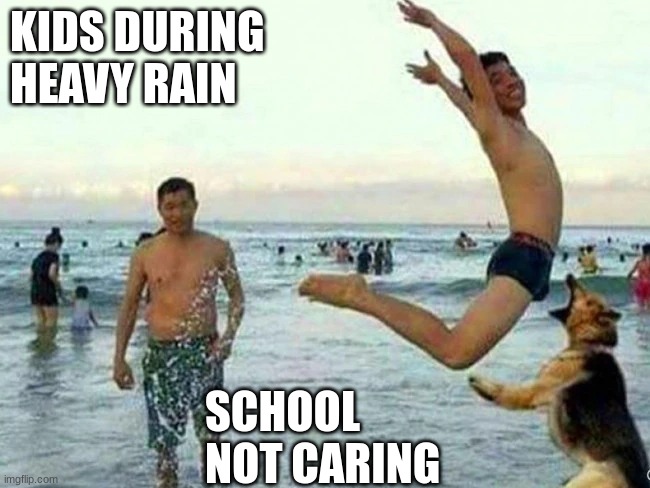 oh no | KIDS DURING HEAVY RAIN; SCHOOL NOT CARING | image tagged in oh no | made w/ Imgflip meme maker