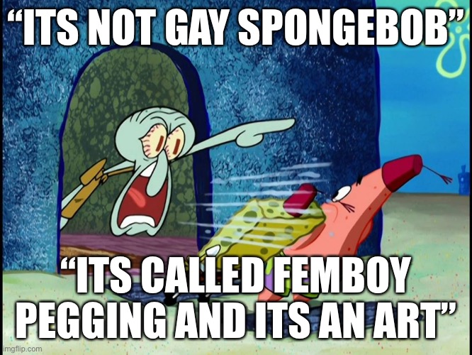 “ITS NOT GAY SPONGEBOB”; “ITS CALLED FEMBOY PEGGING AND ITS AN ART” | image tagged in i love drinking my crushes period blood | made w/ Imgflip meme maker