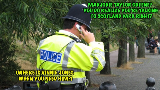 MTG doesn't know when to quit. | MARJORIE TAYLOR GREENE?  
YOU DO REALIZE YOU'RE TALKING 
TO SCOTLAND YARD, RIGHT? (WHERE IS VINNIE JONES 
WHEN YOU NEED HIM?) | image tagged in london bobby | made w/ Imgflip meme maker