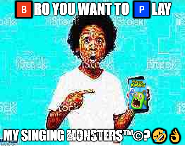 🅱RO YOU WANT TO 🅿LAY; MY SINGING MONSTERS™©?🤣👌; @the_emblazer | image tagged in deep fried hell,deep fried,my singing monsters,memes,dank memes,meme | made w/ Imgflip meme maker