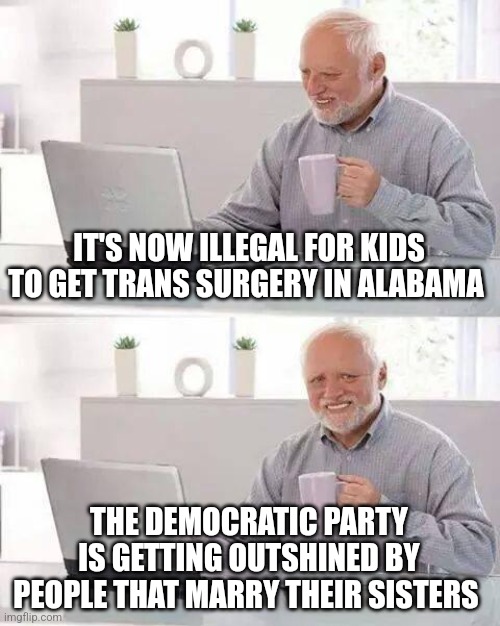 Hide the Pain Harold Meme | IT'S NOW ILLEGAL FOR KIDS TO GET TRANS SURGERY IN ALABAMA; THE DEMOCRATIC PARTY IS GETTING OUTSHINED BY PEOPLE THAT MARRY THEIR SISTERS | image tagged in memes,hide the pain harold | made w/ Imgflip meme maker