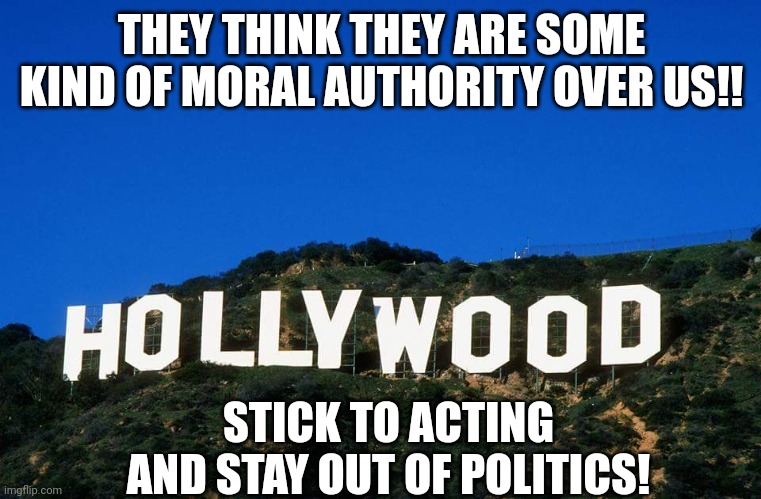 Hollywood | THEY THINK THEY ARE SOME KIND OF MORAL AUTHORITY OVER US!! STICK TO ACTING AND STAY OUT OF POLITICS! | image tagged in scumbag hollywood | made w/ Imgflip meme maker