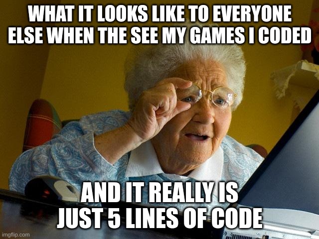 Grandma Finds The Internet | WHAT IT LOOKS LIKE TO EVERYONE ELSE WHEN THE SEE MY GAMES I CODED; AND IT REALLY IS JUST 5 LINES OF CODE | image tagged in memes,grandma finds the internet | made w/ Imgflip meme maker
