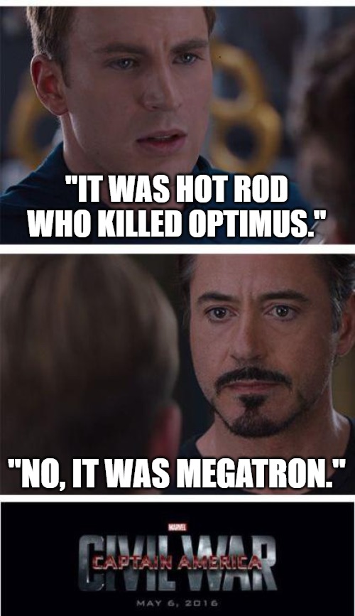 Civil War over G1 TF opinions, so normal war | "IT WAS HOT ROD WHO KILLED OPTIMUS."; "NO, IT WAS MEGATRON." | image tagged in memes,marvel civil war 1 | made w/ Imgflip meme maker