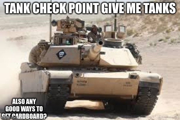 Tank Checkpoint | TANK CHECK POINT GIVE ME TANKS; ALSO ANY GOOD WAYS TO GET CARDBOARD? | image tagged in give me tanks,i need cardboard,need tips,and ideas | made w/ Imgflip meme maker