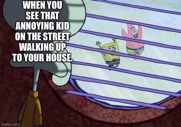 Squidward window | WHEN YOU SEE THAT ANNOYING KID ON THE STREET WALKING UP TO YOUR HOUSE. | image tagged in squidward window | made w/ Imgflip meme maker