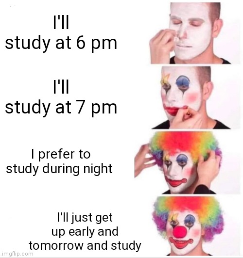 Study be like | I'll study at 6 pm; I'll study at 7 pm; I prefer to study during night; I'll just get up early and tomorrow and study | image tagged in memes,clown applying makeup | made w/ Imgflip meme maker
