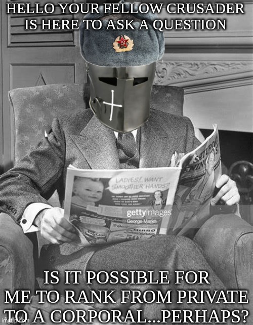 Is It possible | HELLO YOUR FELLOW CRUSADER IS HERE TO ASK A QUESTION; IS IT POSSIBLE FOR ME TO RANK FROM PRIVATE TO A CORPORAL...PERHAPS? | image tagged in crusader newspaper | made w/ Imgflip meme maker