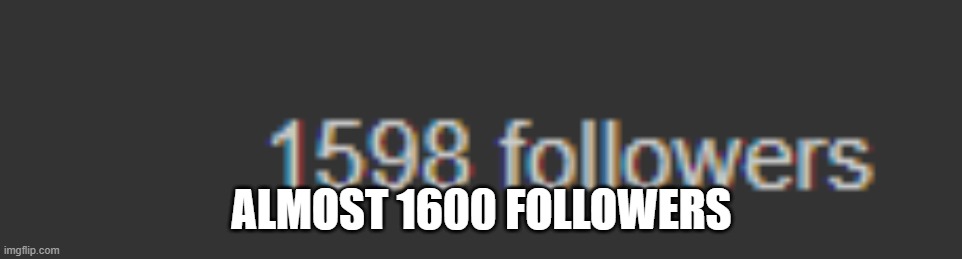 e | ALMOST 1600 FOLLOWERS | image tagged in e | made w/ Imgflip meme maker