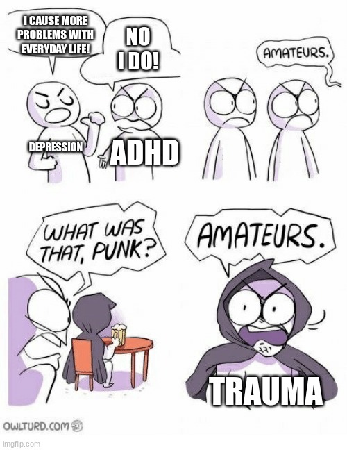 Amateurs | I CAUSE MORE PROBLEMS WITH EVERYDAY LIFE! NO I DO! DEPRESSION; ADHD; TRAUMA | image tagged in amateurs,adhd,depression,trauma,mental health | made w/ Imgflip meme maker