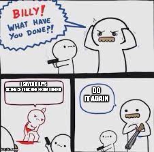 FACTS | DO IT AGAIN; I SAVED BILLYS SCIENCE TEACHER FROM DIEING | image tagged in billly what have you done | made w/ Imgflip meme maker