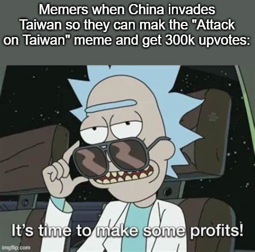 It's time to make some profits | Memers when China invades Taiwan so they can mak the "Attack on Taiwan" meme and get 300k upvotes: | image tagged in it's time to make some profits | made w/ Imgflip meme maker