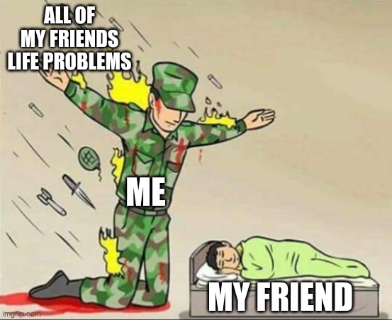 Me protecting my friend | ALL OF MY FRIENDS LIFE PROBLEMS; ME; MY FRIEND | image tagged in soldier protecting sleeping child | made w/ Imgflip meme maker