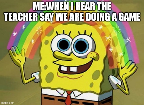 school days | ME:WHEN I HEAR THE TEACHER SAY WE ARE DOING A GAME | image tagged in memes,imagination spongebob | made w/ Imgflip meme maker