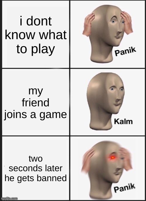Panik Kalm Panik Meme | i dont know what to play; my friend joins a game; two seconds later he gets banned | image tagged in memes,panik kalm panik | made w/ Imgflip meme maker