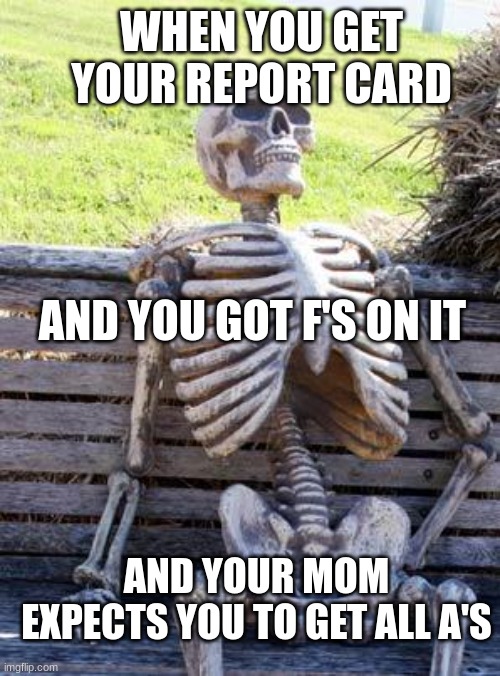 Waiting Skeleton Meme | WHEN YOU GET YOUR REPORT CARD; AND YOU GOT F'S ON IT; AND YOUR MOM EXPECTS YOU TO GET ALL A'S | image tagged in memes,waiting skeleton | made w/ Imgflip meme maker