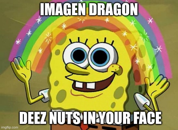 Imagination Spongebob Meme | IMAGEN DRAGON; DEEZ NUTS IN YOUR FACE | image tagged in memes,imagination spongebob | made w/ Imgflip meme maker