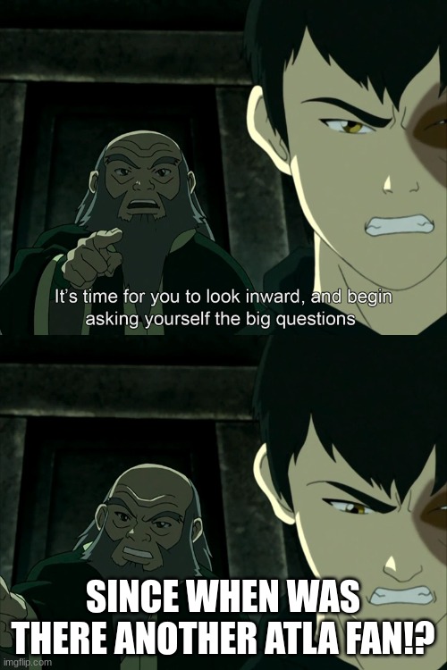 It's Time To Start Asking Yourself The Big Questions Meme | SINCE WHEN WAS THERE ANOTHER ATLA FAN!? | image tagged in it's time to start asking yourself the big questions meme | made w/ Imgflip meme maker