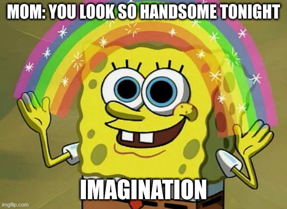 meme | MOM: YOU LOOK SO HANDSOME TONIGHT; IMAGINATION | image tagged in memes,imagination spongebob | made w/ Imgflip meme maker