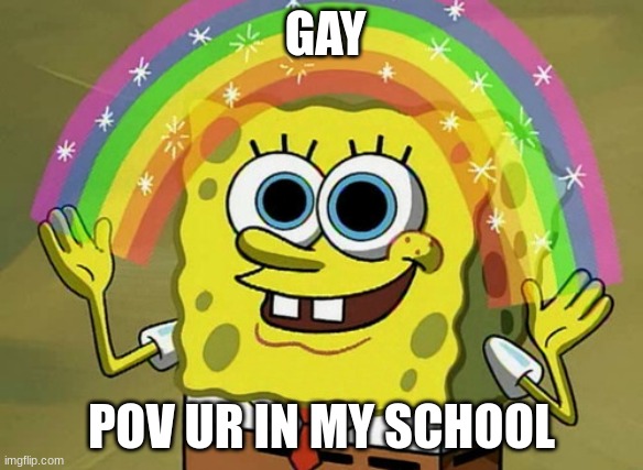 Imagination Spongebob | GAY; POV UR IN MY SCHOOL | image tagged in memes,imagination spongebob | made w/ Imgflip meme maker