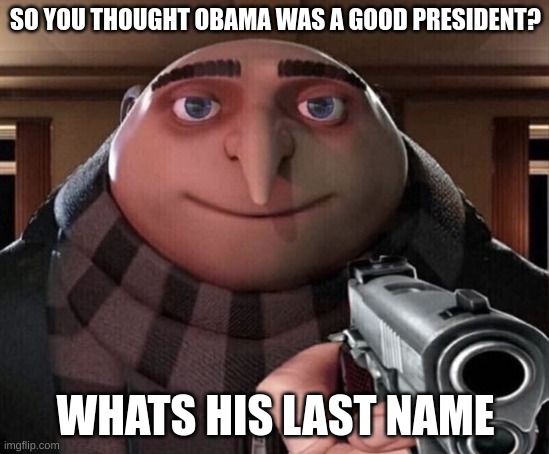 Gru Gun |  SO YOU THOUGHT OBAMA WAS A GOOD PRESIDENT? WHATS HIS LAST NAME | image tagged in gru gun | made w/ Imgflip meme maker