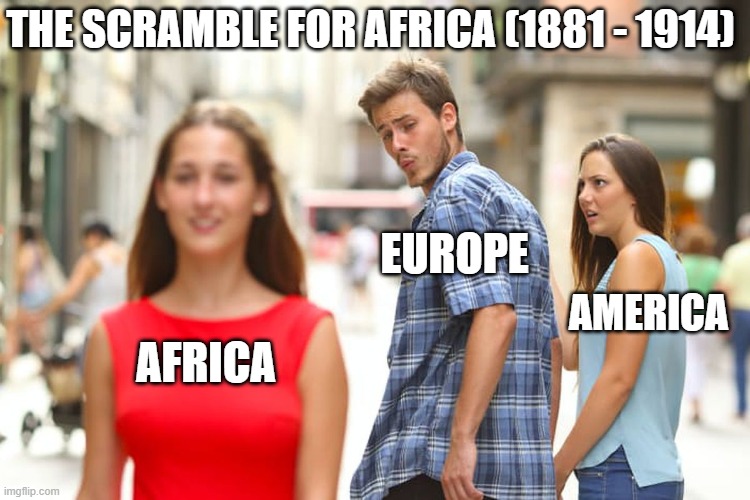 Distracted Boyfriend | THE SCRAMBLE FOR AFRICA (1881 - 1914); EUROPE; AMERICA; AFRICA | image tagged in memes,distracted boyfriend | made w/ Imgflip meme maker
