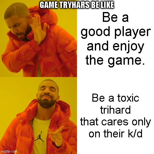 Be a good player and enjoy the game. Be a toxic trihard that cares only on their k/d GAME TRYHARS BE LIKE | image tagged in memes,drake hotline bling | made w/ Imgflip meme maker