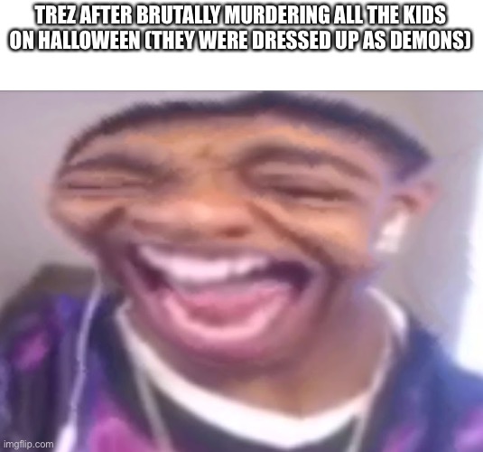 flight reacts laughing | TREZ AFTER BRUTALLY MURDERING ALL THE KIDS ON HALLOWEEN (THEY WERE DRESSED UP AS DEMONS) | image tagged in flight reacts laughing | made w/ Imgflip meme maker