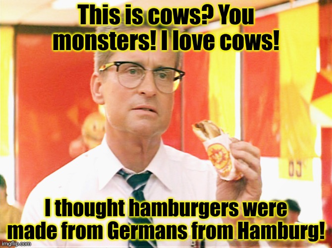 How could you dew that | This is cows? You monsters! I love cows! I thought hamburgers were made from Germans from Hamburg! | image tagged in falling down - michael douglas - fast food,hamburger,cheeseburger,big mac,whopper | made w/ Imgflip meme maker