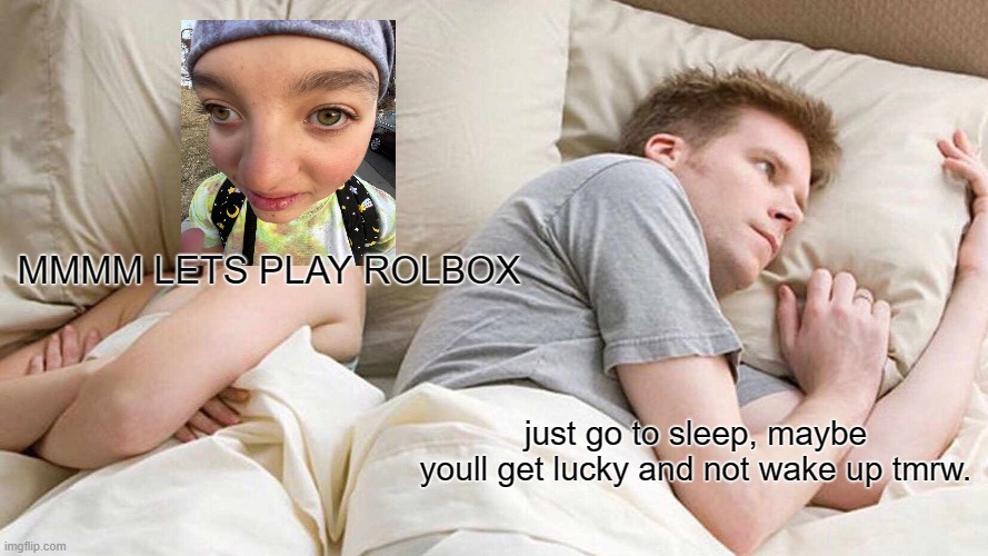 ooga booga | MMMM LETS PLAY ROLBOX; just go to sleep, maybe youll get lucky and not wake up tmrw. | image tagged in pie charts | made w/ Imgflip meme maker