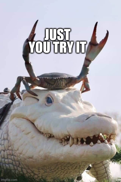 Crab on Crocodile | JUST YOU TRY IT | image tagged in crab on crocodile | made w/ Imgflip meme maker