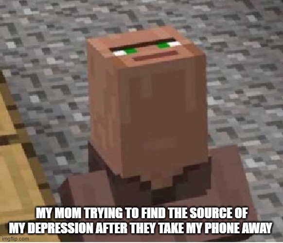 Minecraft Villager Looking Up | MY MOM TRYING TO FIND THE SOURCE OF MY DEPRESSION AFTER THEY TAKE MY PHONE AWAY | image tagged in minecraft villager looking up | made w/ Imgflip meme maker