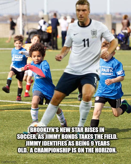 How brave .... | BROOKLYN'S NEW STAR RISES IN SOCCER, AS JIMMY BONDS TAKES THE FIELD.  JIMMY IDENTIFIES AS BEING 9 YEARS OLD.  A CHAMPIONSHIP IS ON THE HORIZON. | image tagged in soccer,identify,today was a good day | made w/ Imgflip meme maker
