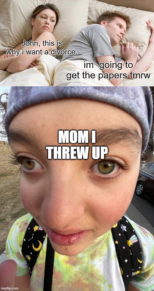 mother, i frew up | John, this is why i want a divorce. im  going to get the papers tmrw; MOM I THREW UP | image tagged in memes,i bet he's thinking about other women | made w/ Imgflip meme maker