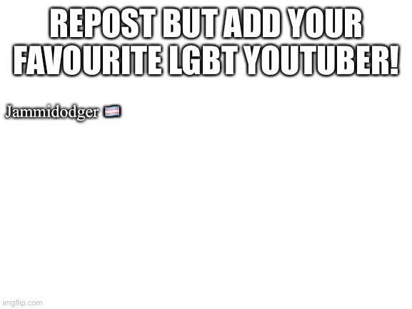 Someone better put One Topic At A Time (he’s my #2) | REPOST BUT ADD YOUR FAVOURITE LGBT YOUTUBER! Jammidodger 🏳️‍⚧️ | image tagged in blank white template | made w/ Imgflip meme maker