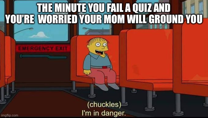 I’m in danger | THE MINUTE YOU FAIL A QUIZ AND YOU’RE  WORRIED YOUR MOM WILL GROUND YOU | image tagged in im in danger,school | made w/ Imgflip meme maker