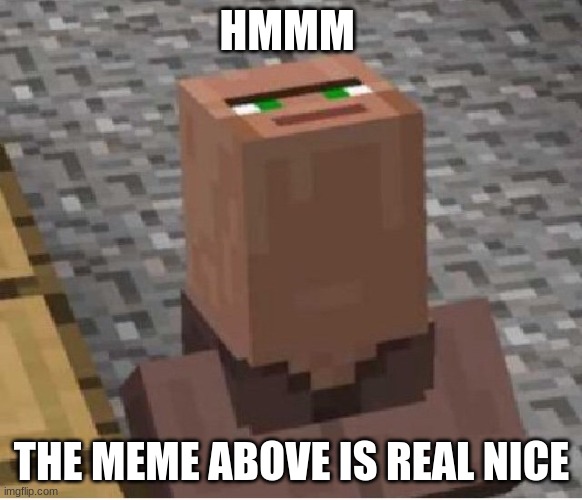 yes | HMMM; THE MEME ABOVE IS REAL NICE | image tagged in minecraft villager looking up | made w/ Imgflip meme maker