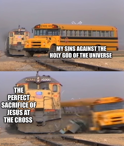 Jesus | MY SINS AGAINST THE HOLY GOD OF THE UNIVERSE; THE PERFECT SACRIFICE OF JESUS AT THE CROSS | image tagged in a train hitting a school bus | made w/ Imgflip meme maker