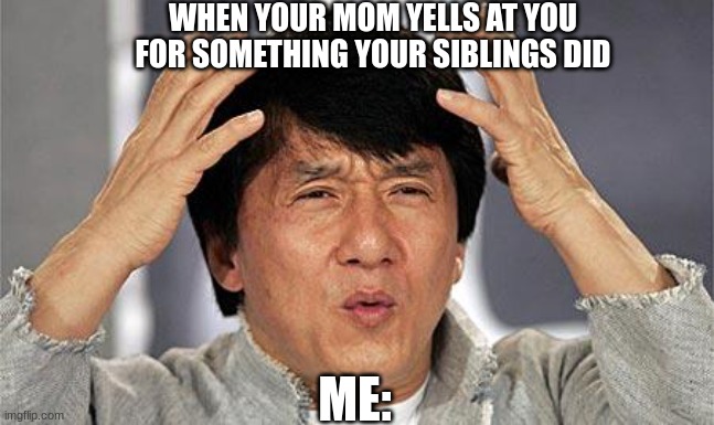 confused face | WHEN YOUR MOM YELLS AT YOU FOR SOMETHING YOUR SIBLINGS DID; ME: | image tagged in confused face | made w/ Imgflip meme maker