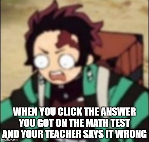 Tanjiro confused | WHEN YOU CLICK THE ANSWER YOU GOT ON THE MATH TEST AND YOUR TEACHER SAYS IT WRONG | image tagged in confused,demon slayer | made w/ Imgflip meme maker