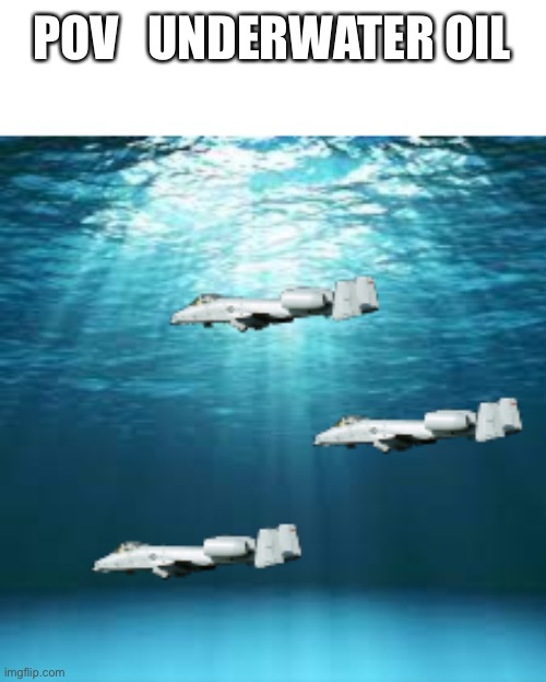 sea raid | POV   UNDERWATER OIL | image tagged in sea raid | made w/ Imgflip meme maker