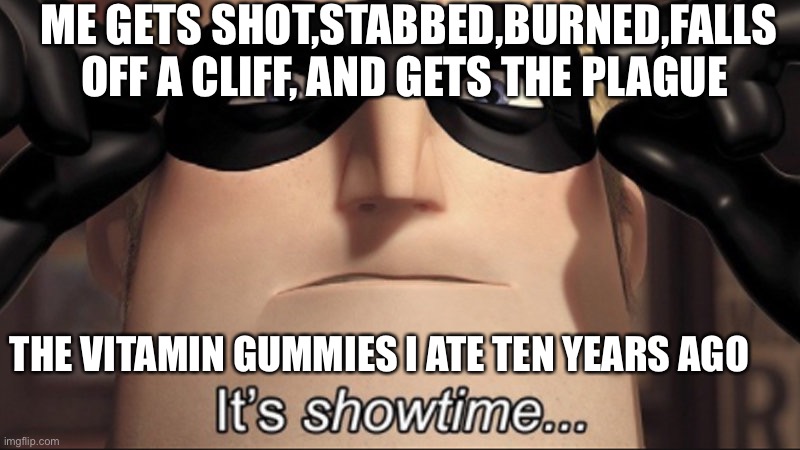 It's showtime | ME GETS SHOT,STABBED,BURNED,FALLS OFF A CLIFF, AND GETS THE PLAGUE; THE VITAMIN GUMMIES I ATE TEN YEARS AGO | image tagged in it's showtime | made w/ Imgflip meme maker