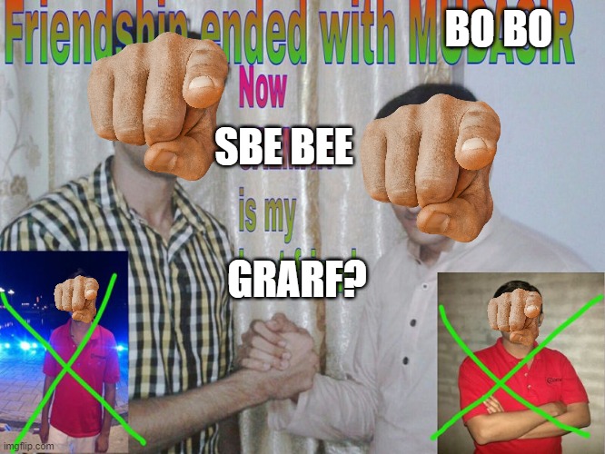 Hmmmmmmmmmmmm |  BO BO; SBE BEE; GRARF? | image tagged in friendship ended | made w/ Imgflip meme maker