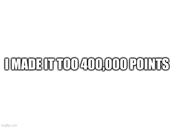 100,000 points this week | I MADE IT TOO 400,000 POINTS | image tagged in blank white template | made w/ Imgflip meme maker