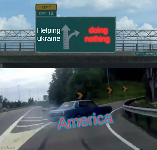 Left Exit 12 Off Ramp | Helping ukraine; doing nothing; America | image tagged in memes,left exit 12 off ramp | made w/ Imgflip meme maker