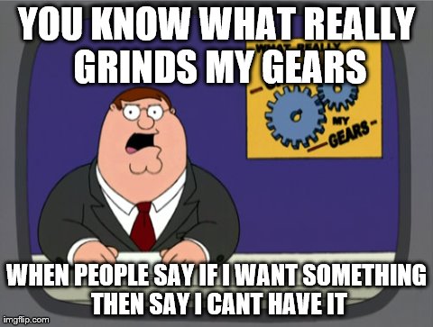 Peter Griffin News | YOU KNOW WHAT REALLY GRINDS MY GEARS WHEN PEOPLE SAY IF I WANT SOMETHING THEN SAY I CANT HAVE IT | image tagged in memes,peter griffin news | made w/ Imgflip meme maker