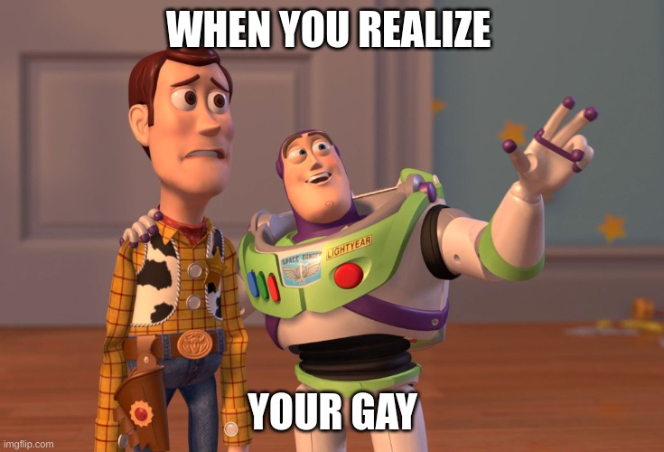 GAY MOMENT | WHEN YOU REALIZE; YOUR GAY | image tagged in memes,x x everywhere,gay | made w/ Imgflip meme maker